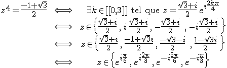 \large \array{z^4=\frac {-1+\sqrt 3} 2 & \; \Longleftrightarrow \; & \exists k \in [[0,3]] \;{\rm tel que}\;z=\frac {\sqrt 3 + i} 2 \,e^{i \frac {2k \pi}4} \\ & \Longleftrightarrow & z \in \{\frac {\sqrt 3 + i} 2\,,\, i\,\frac {\sqrt 3 + i} 2 \,,\, - \frac {\sqrt 3 + i} 2\ \,,\, -i \frac {\sqrt 3 + i} 2\ \} \\ & \Longleftrightarrow & z \in \{\frac {\sqrt 3 + i} 2\,,\, \frac {-1 +\sqrt 3 i } 2 \,,\, \frac {-\sqrt 3 - i} 2\ \,,\, \frac {1-\sqrt 3 i} 2\ \}\\ & \Longleftrightarrow & z \in \{ e^{i \frac \pi 6}\,,\, e^{i \frac {2\pi}{3}}\,,\, e^{-i \frac {5\pi} 6}\,,\, e^{-i \frac \pi 3} \} 